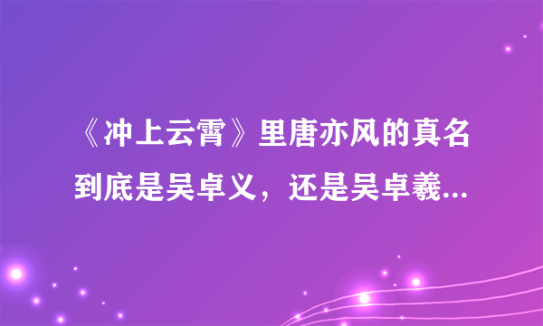 《冲上云霄》里唐亦风的真名到底是吴卓义，还是吴卓羲？拜托各位大神