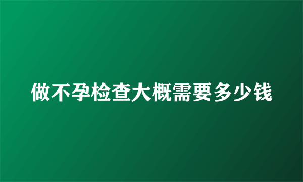 做不孕检查大概需要多少钱