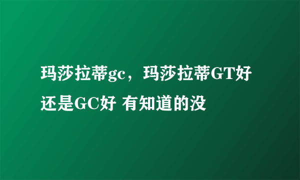 玛莎拉蒂gc，玛莎拉蒂GT好还是GC好 有知道的没