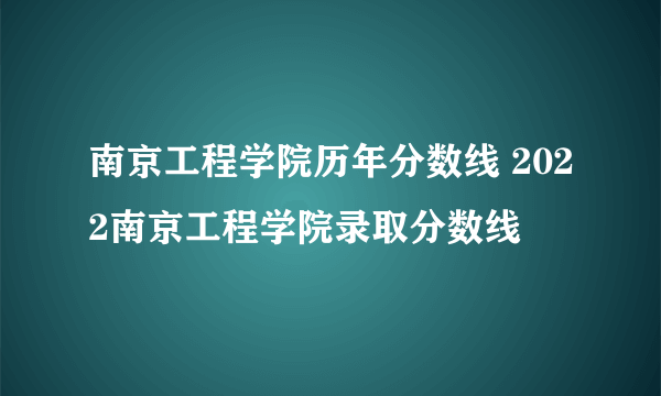 南京工程学院历年分数线 2022南京工程学院录取分数线