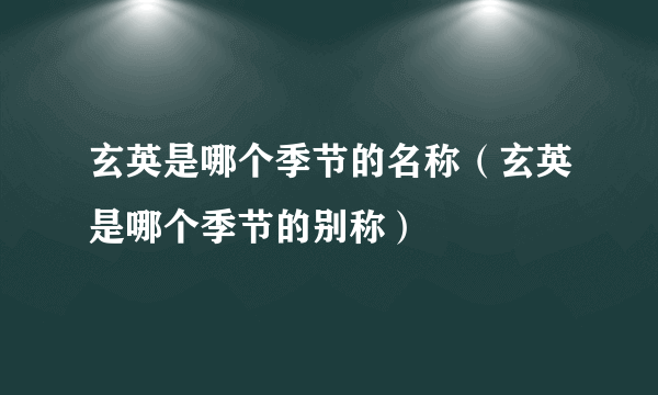 玄英是哪个季节的名称（玄英是哪个季节的别称）