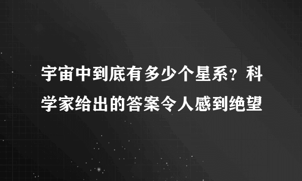 宇宙中到底有多少个星系？科学家给出的答案令人感到绝望