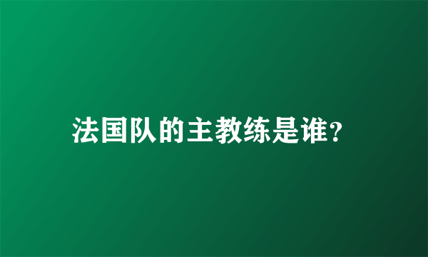 法国队的主教练是谁？