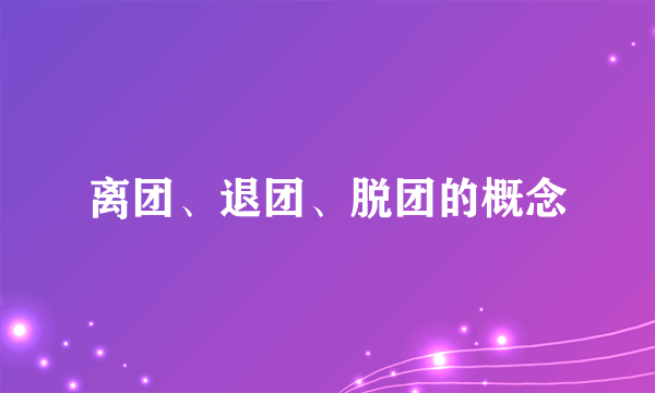 离团、退团、脱团的概念