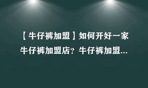 【牛仔裤加盟】如何开好一家牛仔裤加盟店？牛仔裤加盟店排行榜