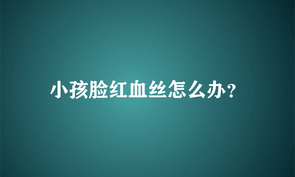 小孩脸红血丝怎么办？