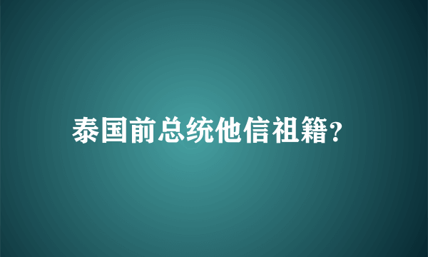 泰国前总统他信祖籍？