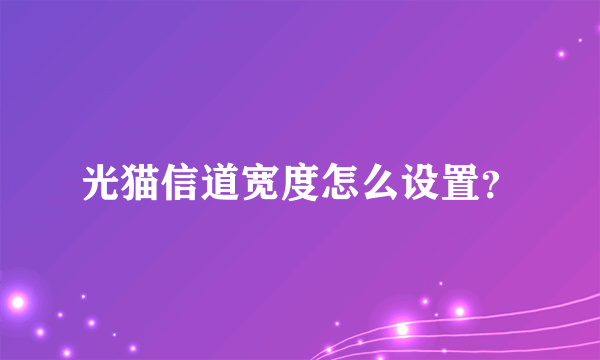 光猫信道宽度怎么设置？