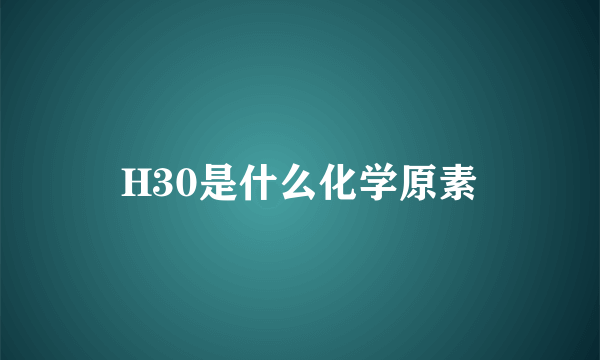 H30是什么化学原素