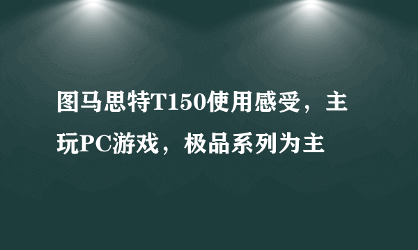 图马思特T150使用感受，主玩PC游戏，极品系列为主