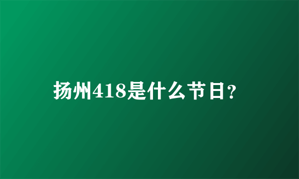 扬州418是什么节日？