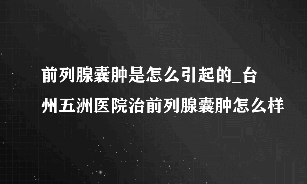 前列腺囊肿是怎么引起的_台州五洲医院治前列腺囊肿怎么样