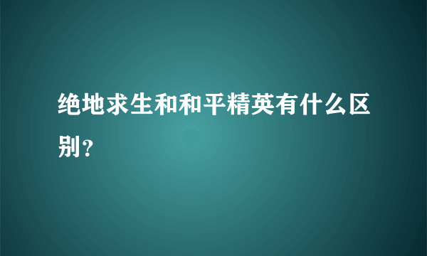 绝地求生和和平精英有什么区别？