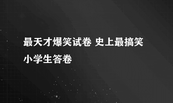 最天才爆笑试卷 史上最搞笑小学生答卷