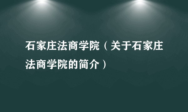 石家庄法商学院（关于石家庄法商学院的简介）