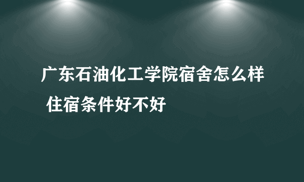 广东石油化工学院宿舍怎么样 住宿条件好不好