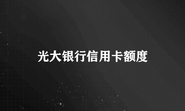 光大银行信用卡额度