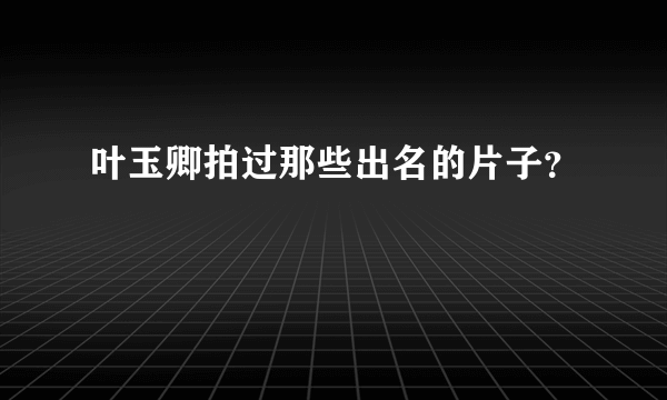 叶玉卿拍过那些出名的片子？