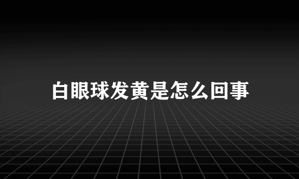 白眼球发黄是怎么回事