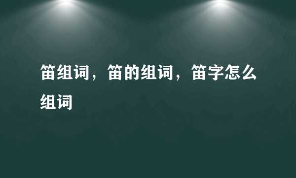 笛组词，笛的组词，笛字怎么组词