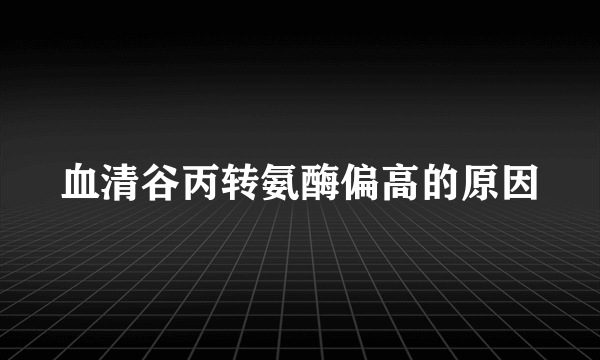 血清谷丙转氨酶偏高的原因