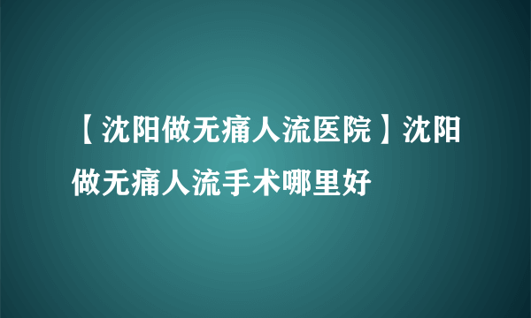 【沈阳做无痛人流医院】沈阳做无痛人流手术哪里好