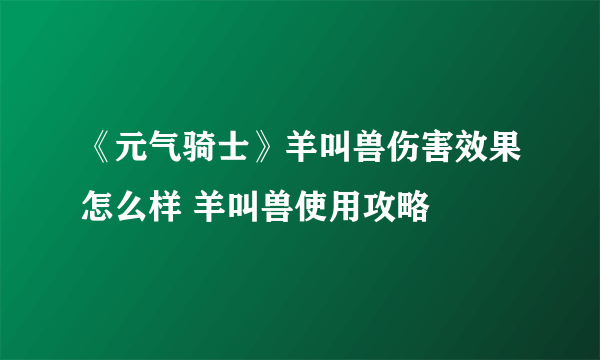 《元气骑士》羊叫兽伤害效果怎么样 羊叫兽使用攻略