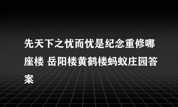 先天下之忧而忧是纪念重修哪座楼 岳阳楼黄鹤楼蚂蚁庄园答案