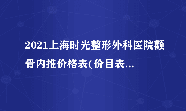 2021上海时光整形外科医院颧骨内推价格表(价目表)怎么样?