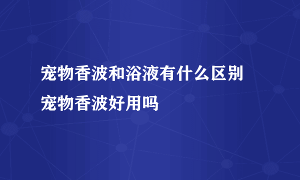 宠物香波和浴液有什么区别 宠物香波好用吗