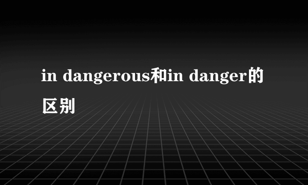 in dangerous和in danger的区别