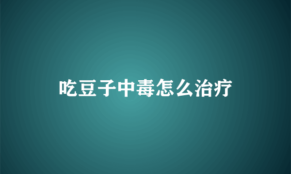 吃豆子中毒怎么治疗