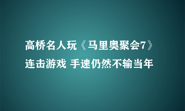 高桥名人玩《马里奥聚会7》连击游戏 手速仍然不输当年