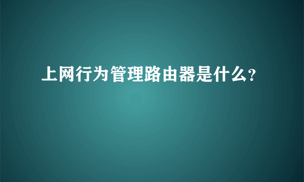 上网行为管理路由器是什么？