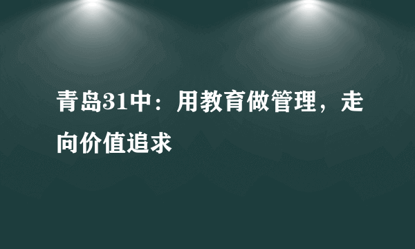 青岛31中：用教育做管理，走向价值追求