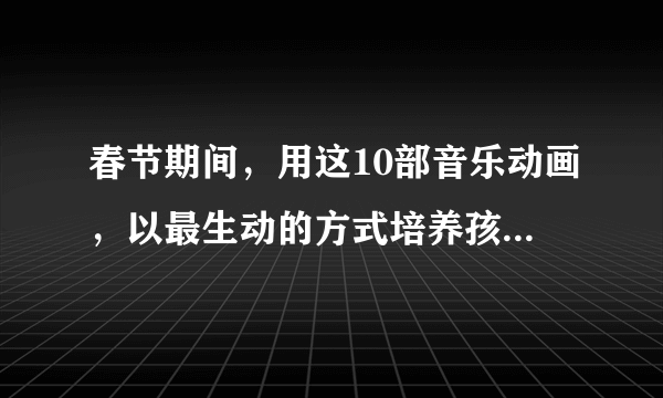 春节期间，用这10部音乐动画，以最生动的方式培养孩子对音乐的兴趣