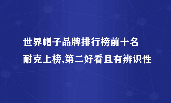 世界帽子品牌排行榜前十名 耐克上榜,第二好看且有辨识性