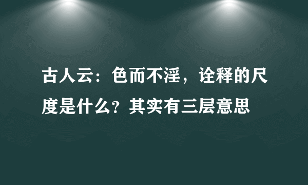 古人云：色而不淫，诠释的尺度是什么？其实有三层意思