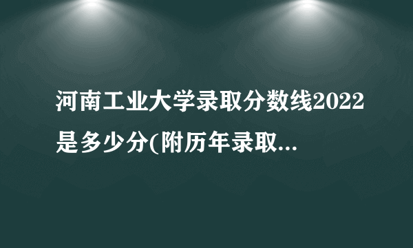 河南工业大学录取分数线2022是多少分(附历年录取分数线)