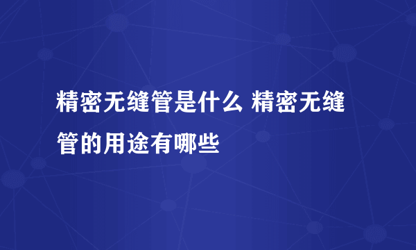 精密无缝管是什么 精密无缝管的用途有哪些