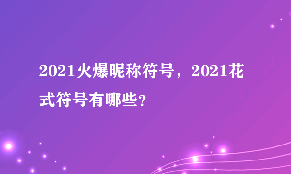 2021火爆昵称符号，2021花式符号有哪些？