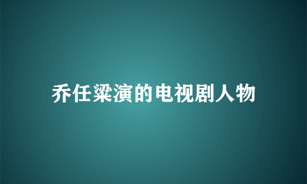 乔任粱演的电视剧人物