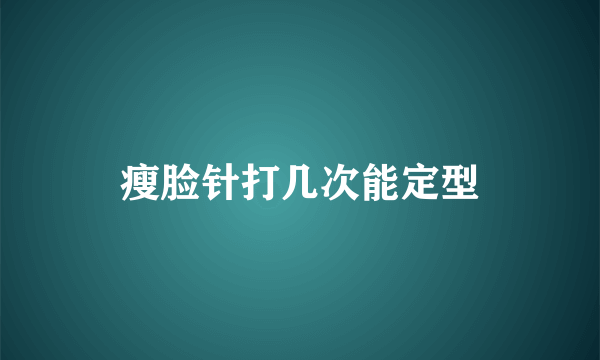 瘦脸针打几次能定型