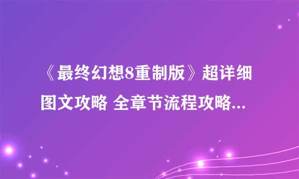 《最终幻想8重制版》超详细图文攻略 全章节流程攻略图文指南