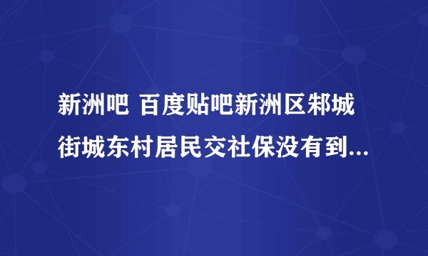 新洲吧 百度贴吧新洲区邾城街城东村居民交社保没有到六十岁就死了有没有四万八的安葬补贴费