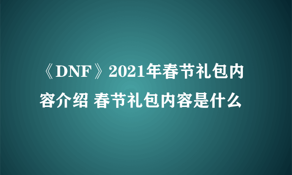 《DNF》2021年春节礼包内容介绍 春节礼包内容是什么