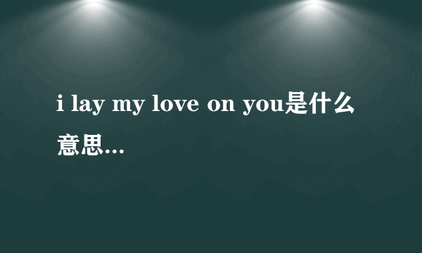 i lay my love on you是什么意思，该怎么念，请用语音回答谢谢