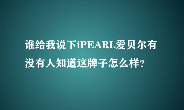 谁给我说下iPEARL爱贝尔有没有人知道这牌子怎么样？