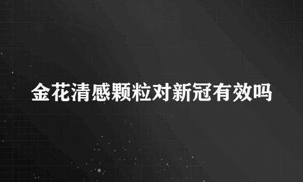 金花清感颗粒对新冠有效吗