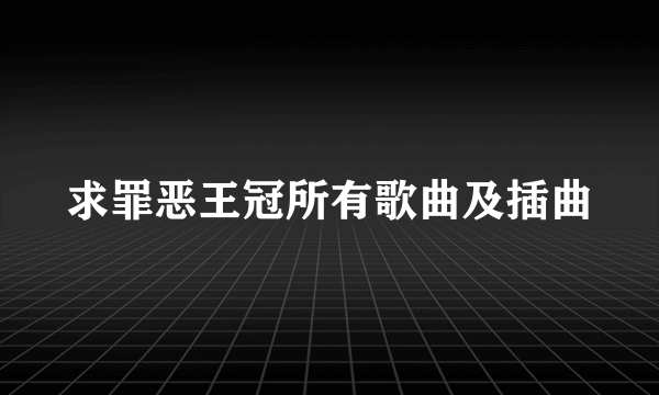 求罪恶王冠所有歌曲及插曲